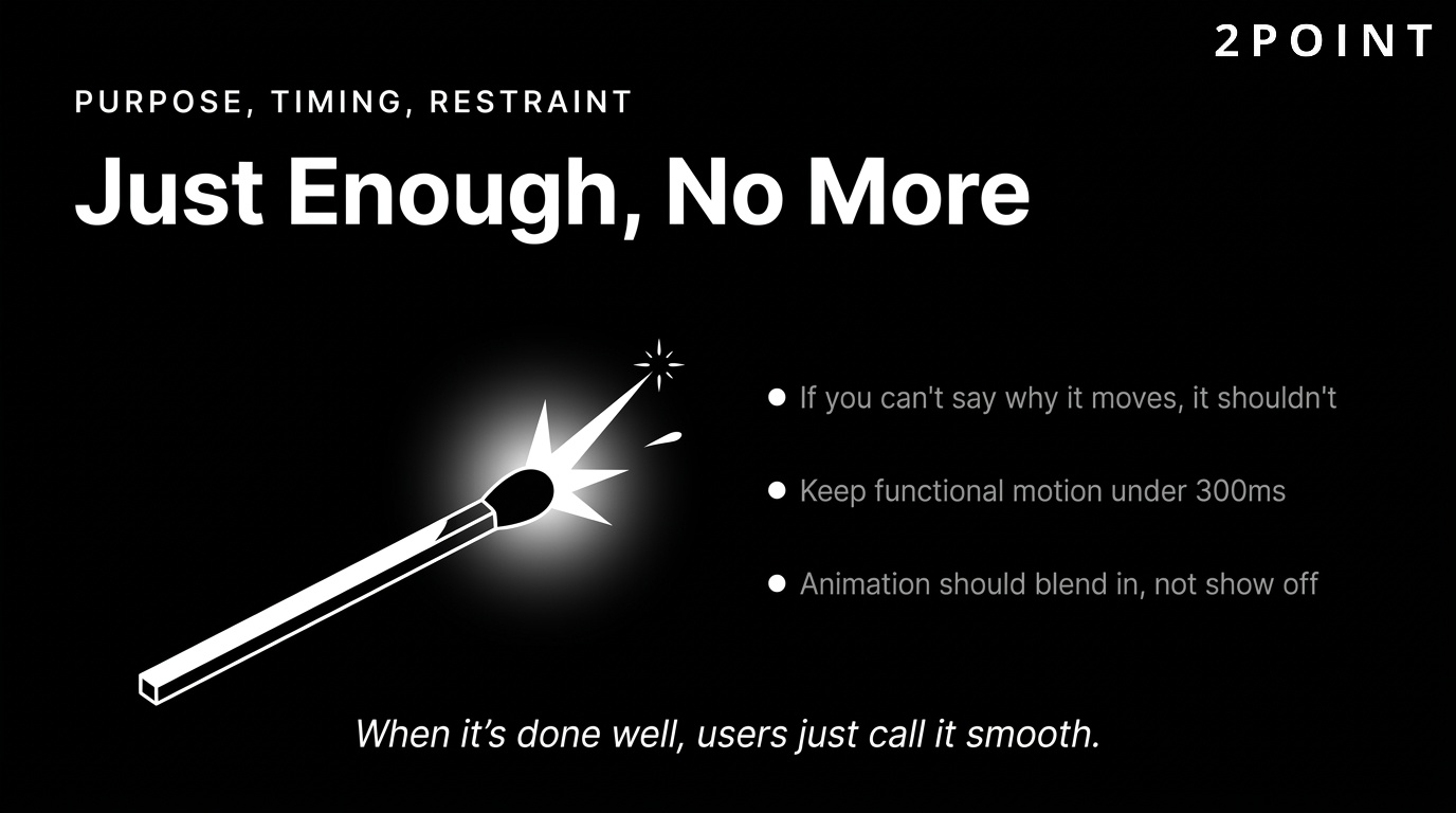 Purposeful animation: just enough motion to guide the user, no more, no decorative excess.